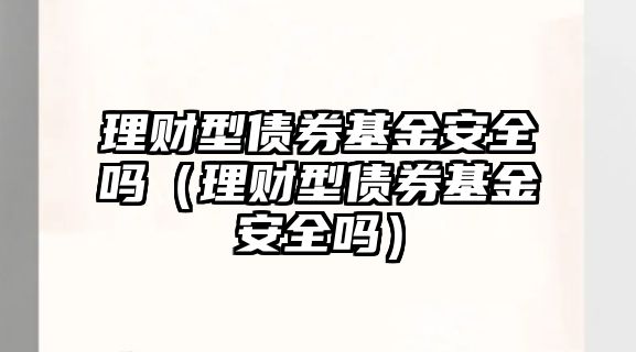 理財(cái)型債券基金安全嗎（理財(cái)型債券基金安全嗎）