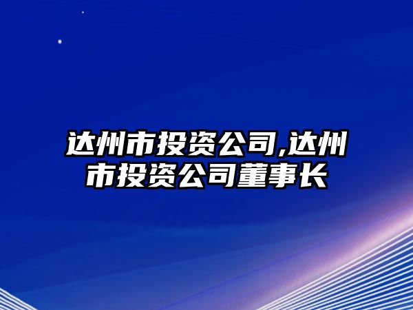 達州市投資公司,達州市投資公司董事長