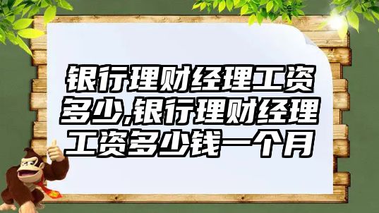 銀行理財經(jīng)理工資多少,銀行理財經(jīng)理工資多少錢一個月