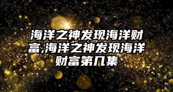 海洋之神發(fā)現(xiàn)海洋財富,海洋之神發(fā)現(xiàn)海洋財富第幾集