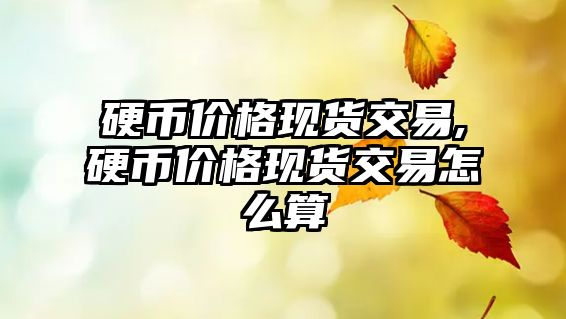 硬幣價格現(xiàn)貨交易,硬幣價格現(xiàn)貨交易怎么算