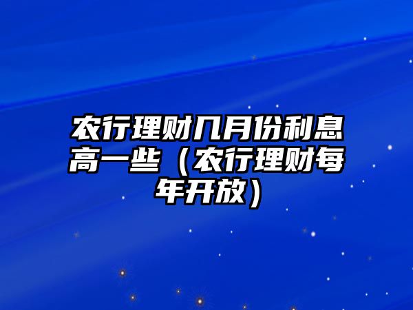 農(nóng)行理財幾月份利息高一些（農(nóng)行理財每年開放）