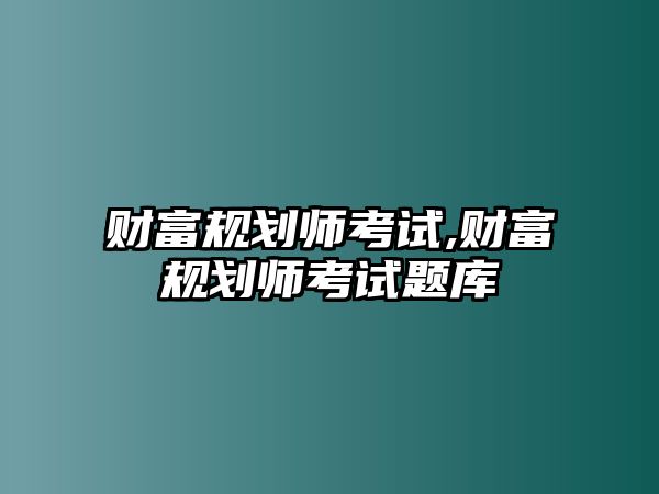 財(cái)富規(guī)劃師考試,財(cái)富規(guī)劃師考試題庫(kù)