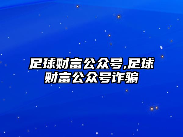 足球財富公眾號,足球財富公眾號詐騙