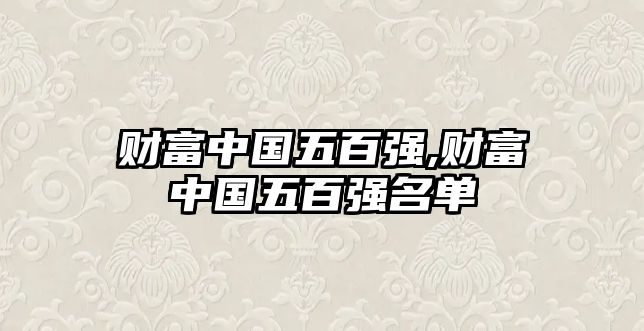 財(cái)富中國(guó)五百?gòu)?qiáng),財(cái)富中國(guó)五百?gòu)?qiáng)名單