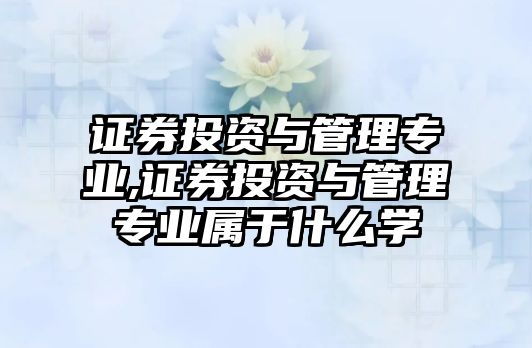 證券投資與管理專業(yè),證券投資與管理專業(yè)屬于什么學(xué)