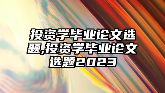 投資學畢業(yè)論文選題,投資學畢業(yè)論文選題2023