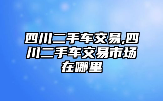 四川二手車交易,四川二手車交易市場(chǎng)在哪里