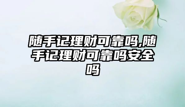 隨手記理財可靠嗎,隨手記理財可靠嗎安全嗎