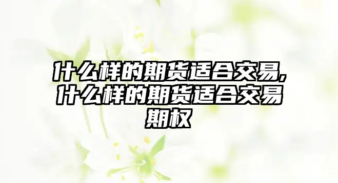 什么樣的期貨適合交易,什么樣的期貨適合交易期權(quán)