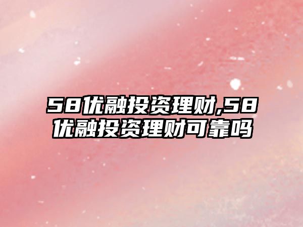 58優(yōu)融投資理財(cái),58優(yōu)融投資理財(cái)可靠嗎