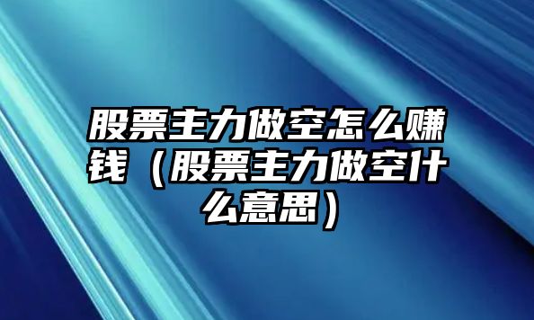 股票主力做空怎么賺錢（股票主力做空什么意思）