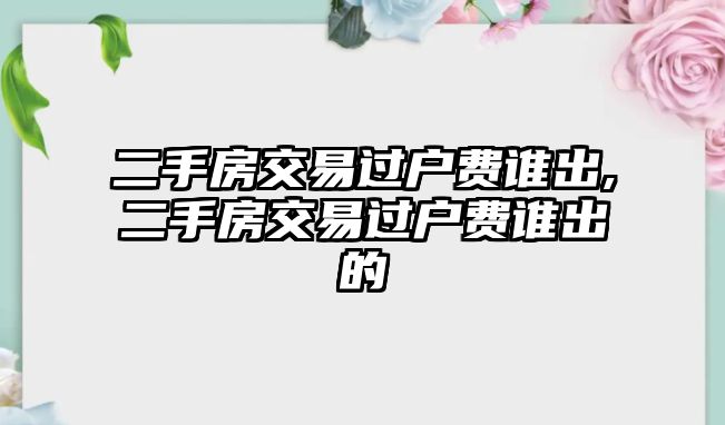 二手房交易過戶費(fèi)誰出,二手房交易過戶費(fèi)誰出的