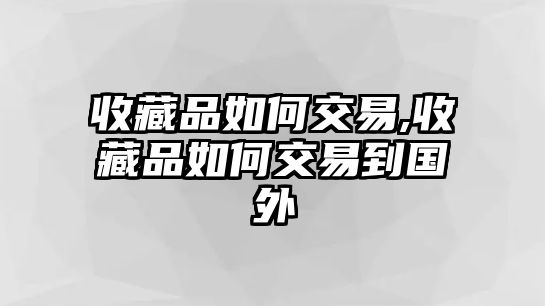 收藏品如何交易,收藏品如何交易到國外