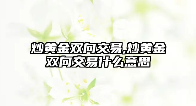 炒黃金雙向交易,炒黃金雙向交易什么意思