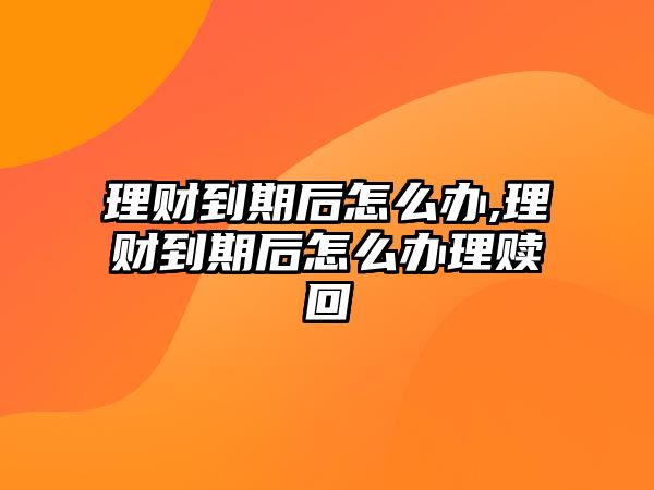 理財?shù)狡诤笤趺崔k,理財?shù)狡诤笤趺崔k理贖回