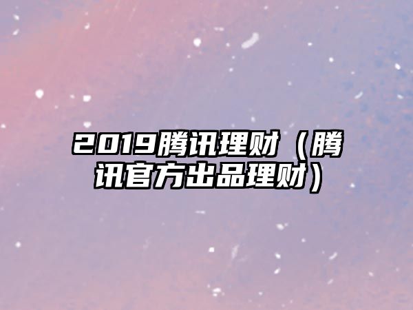 2019騰訊理財（騰訊官方出品理財）