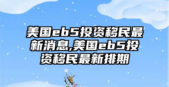 美國(guó)eb5投資移民最新消息,美國(guó)eb5投資移民最新排期