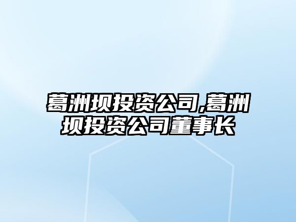 葛洲壩投資公司,葛洲壩投資公司董事長