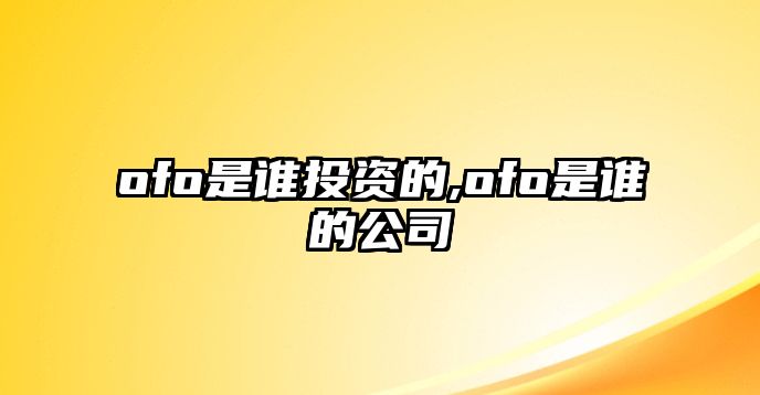 ofo是誰(shuí)投資的,ofo是誰(shuí)的公司