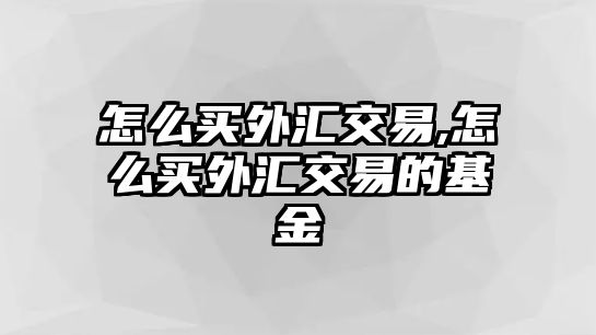 怎么買外匯交易,怎么買外匯交易的基金