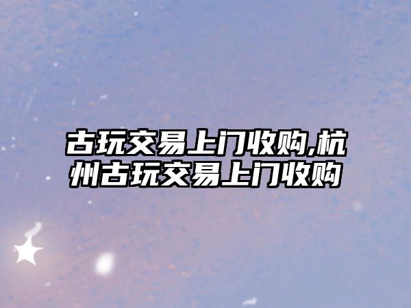 古玩交易上門收購,杭州古玩交易上門收購