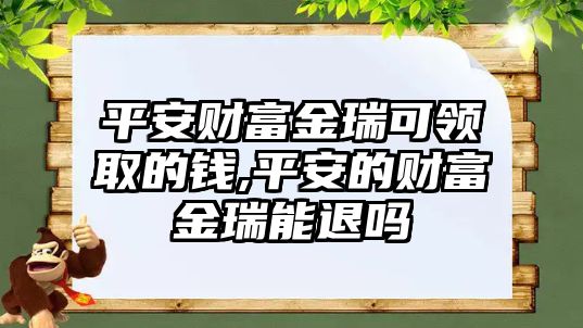 平安財(cái)富金瑞可領(lǐng)取的錢,平安的財(cái)富金瑞能退嗎