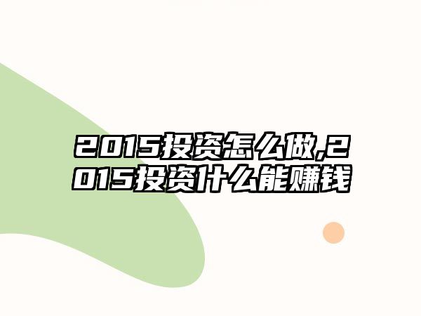 2015投資怎么做,2015投資什么能賺錢