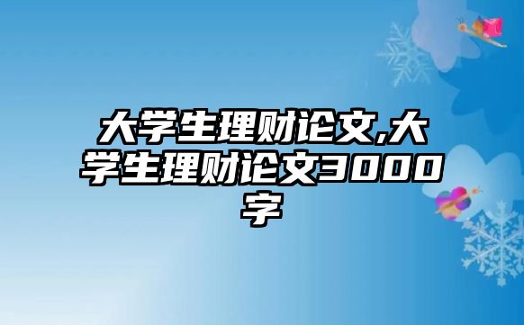 大學(xué)生理財論文,大學(xué)生理財論文3000字