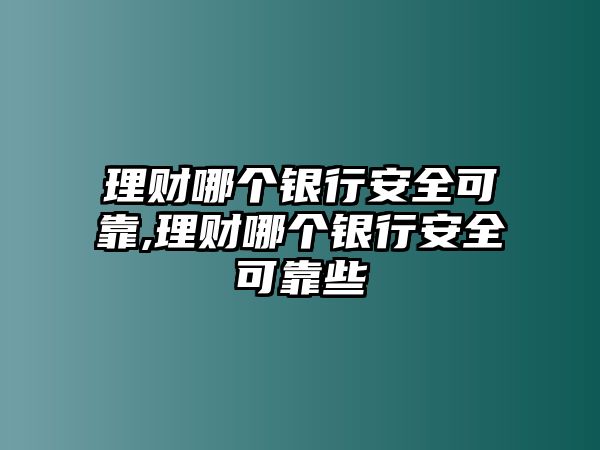 理財哪個銀行安全可靠,理財哪個銀行安全可靠些