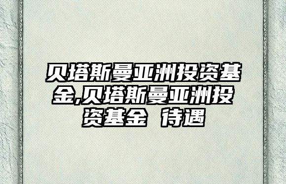 貝塔斯曼亞洲投資基金,貝塔斯曼亞洲投資基金 待遇