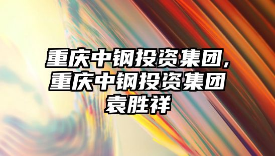 重慶中鋼投資集團,重慶中鋼投資集團袁勝祥