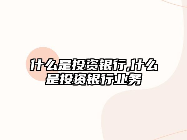 什么是投資銀行,什么是投資銀行業(yè)務(wù)