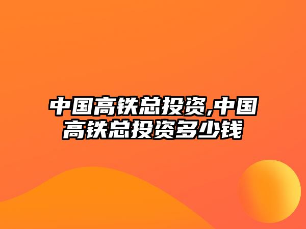 中國高鐵總投資,中國高鐵總投資多少錢