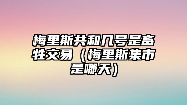 梅里斯共和幾號是畜牲交易（梅里斯集市是哪天）