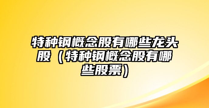 特種鋼概念股有哪些龍頭股（特種鋼概念股有哪些股票）