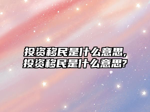 投資移民是什么意思,投資移民是什么意思?