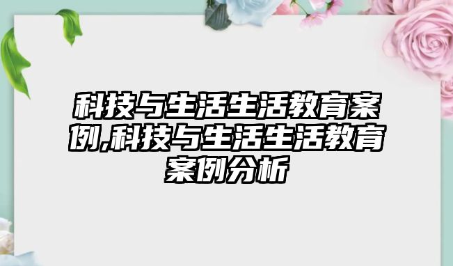 科技與生活生活教育案例,科技與生活生活教育案例分析