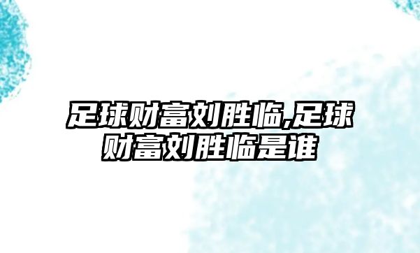 足球財富劉勝臨,足球財富劉勝臨是誰