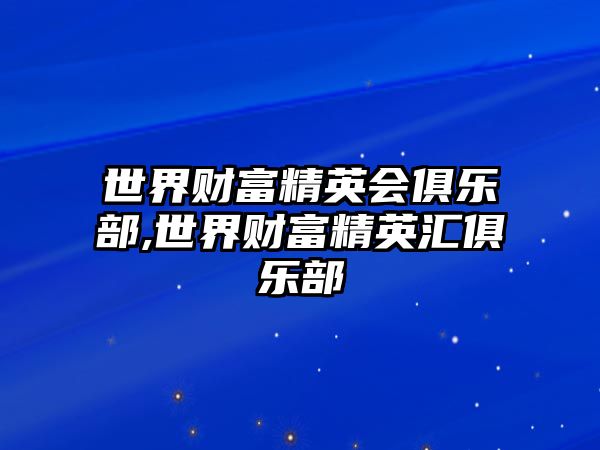 世界財(cái)富精英會(huì)俱樂部,世界財(cái)富精英匯俱樂部