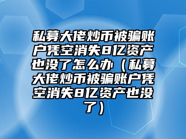 私募大佬炒幣被騙賬戶憑空消失8億資產(chǎn)也沒了怎么辦（私募大佬炒幣被騙賬戶憑空消失8億資產(chǎn)也沒了）