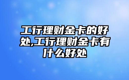 工行理財(cái)金卡的好處,工行理財(cái)金卡有什么好處