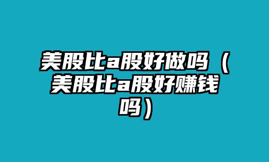 美股比a股好做嗎（美股比a股好賺錢嗎）