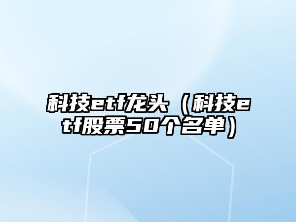 科技etf龍頭（科技etf股票50個名單）