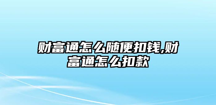 財(cái)富通怎么隨便扣錢,財(cái)富通怎么扣款