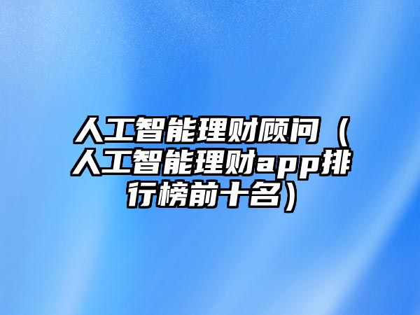 人工智能理財(cái)顧問（人工智能理財(cái)app排行榜前十名）