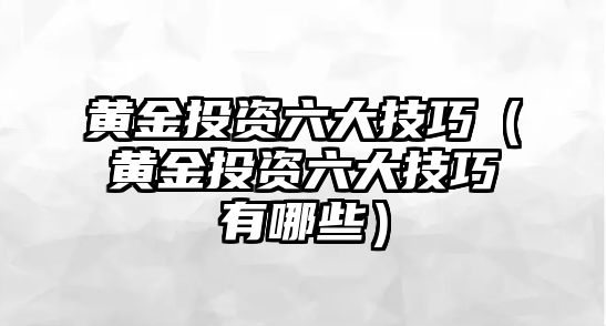 黃金投資六大技巧（黃金投資六大技巧有哪些）