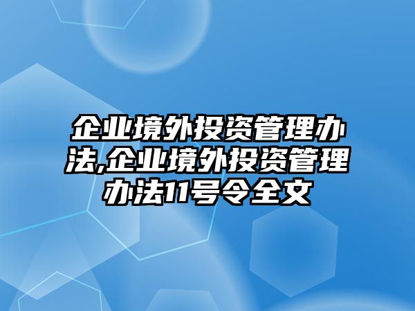 企業(yè)境外投資管理辦法,企業(yè)境外投資管理辦法11號(hào)令全文