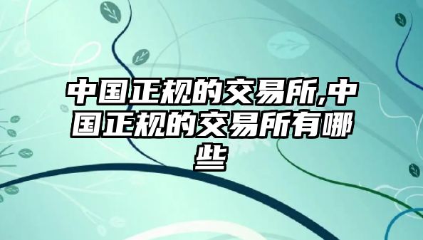 中國正規(guī)的交易所,中國正規(guī)的交易所有哪些