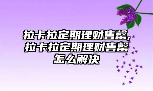 拉卡拉定期理財售罄,拉卡拉定期理財售罄怎么解決